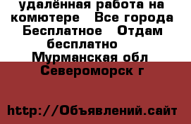 удалённая работа на комютере - Все города Бесплатное » Отдам бесплатно   . Мурманская обл.,Североморск г.